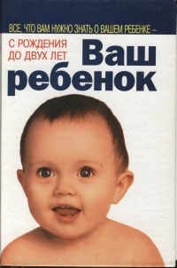 ВАШ РЕБЕНОК: Все, что вам нужно знать о вашем ребенке с рождения до двух лет